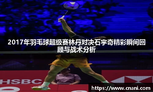 2017年羽毛球超级赛林丹对决石宇奇精彩瞬间回顾与战术分析